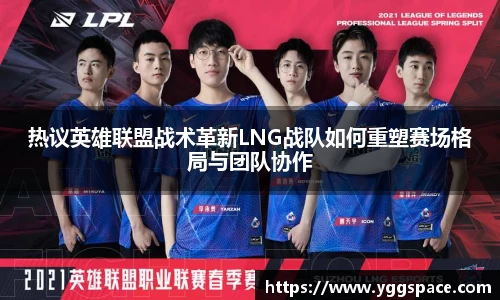热议英雄联盟战术革新LNG战队如何重塑赛场格局与团队协作