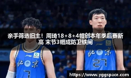 亲手筛选旧主！周琦18+8+4帽创本年季后赛新高 末节3帽成防卫铁闸